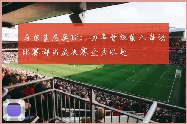 马尔基尼奥斯：力争晋级前八每场比赛都当成决赛全力以赴