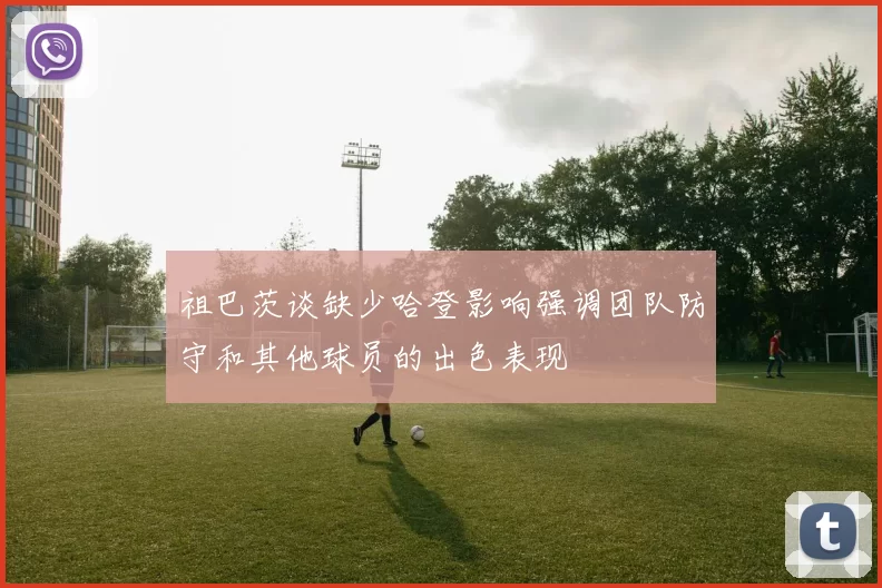 祖巴茨谈缺少哈登影响强调团队防守和其他球员的出色表现