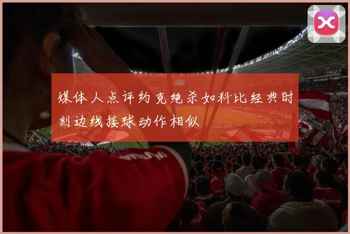 媒体人点评约克绝杀如科比经典时刻边线接球动作相似