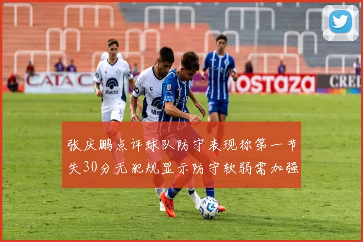 张庆鹏点评球队防守表现称第一节失30分无犯规显示防守软弱需加强