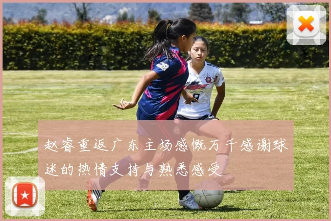 赵睿重返广东主场感慨万千感谢球迷的热情支持与熟悉感受