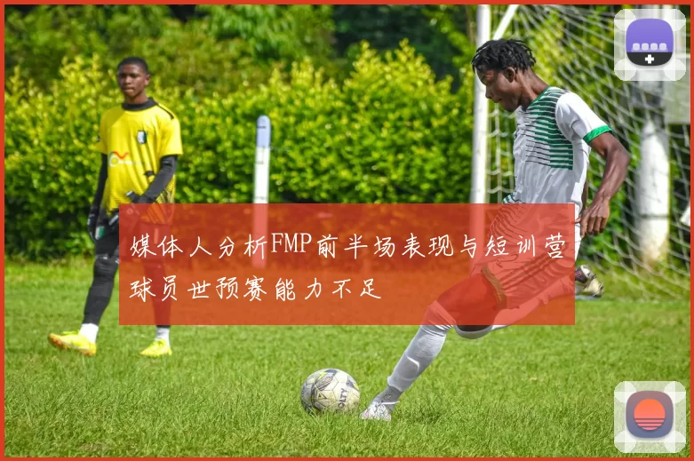 媒体人分析FMP前半场表现与短训营球员世预赛能力不足