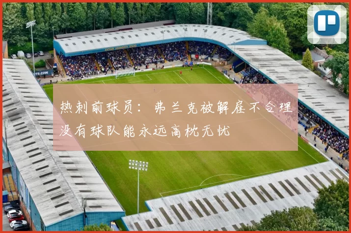 热刺前球员：弗兰克被解雇不合理没有球队能永远高枕无忧