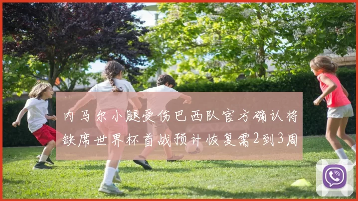 内马尔小腿受伤巴西队官方确认将缺席世界杯首战预计恢复需2到3周