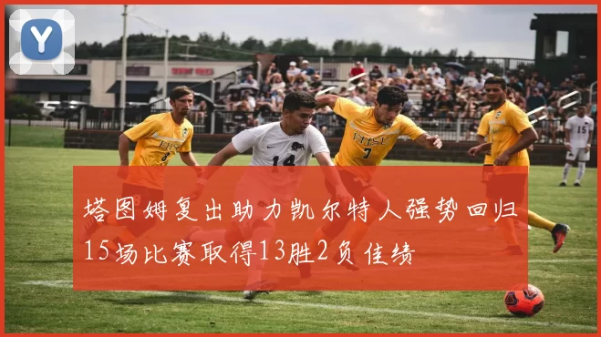 塔图姆复出助力凯尔特人强势回归15场比赛取得13胜2负佳绩