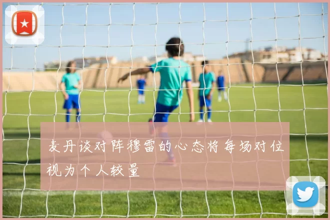 麦丹谈对阵穆雷的心态将每场对位视为个人较量