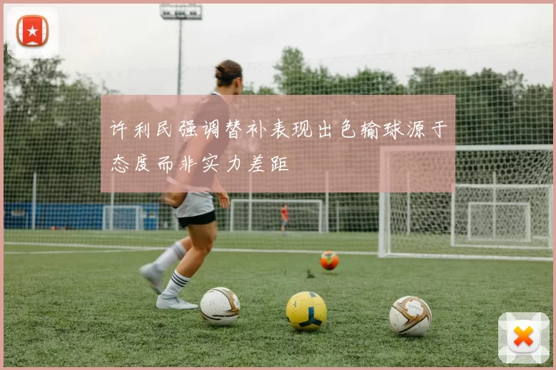 许利民强调替补表现出色输球源于态度而非实力差距