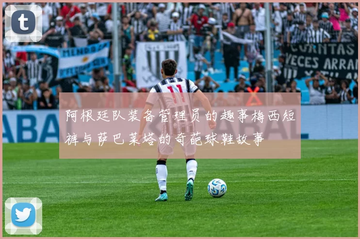 阿根廷队装备管理员的趣事梅西短裤与萨巴莱塔的奇葩球鞋故事