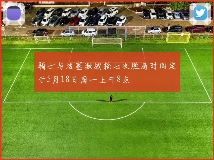 骑士与活塞激战抢七决胜局时间定于5月18日周一上午8点