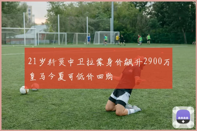 21岁科莫中卫拉蒙身价飙升2900万皇马今夏可低价回购
