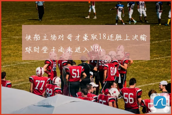 快船主场对奇才豪取18连胜上次输球时登卡尚未进入NBA