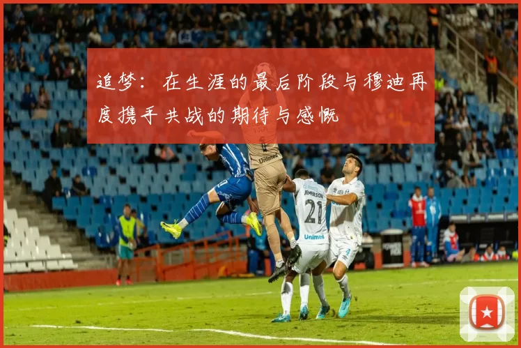 追梦：在生涯的最后阶段与穆迪再度携手共战的期待与感慨