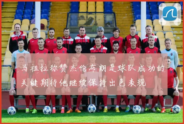 马祖拉称赞杰伦布朗是球队成功的关键期待他继续保持出色表现