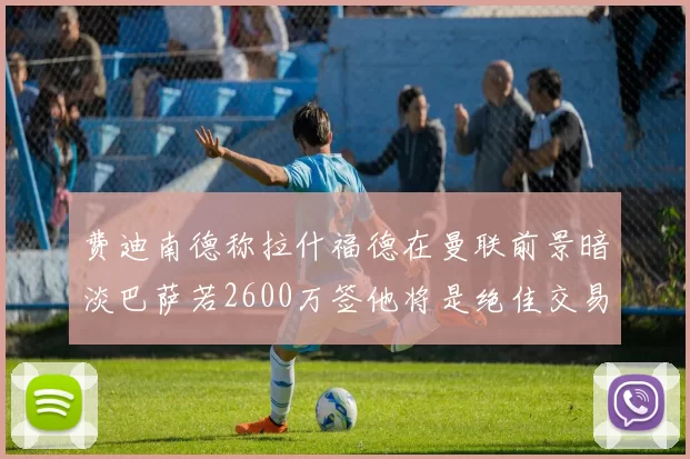 费迪南德称拉什福德在曼联前景暗淡巴萨若2600万签他将是绝佳交易