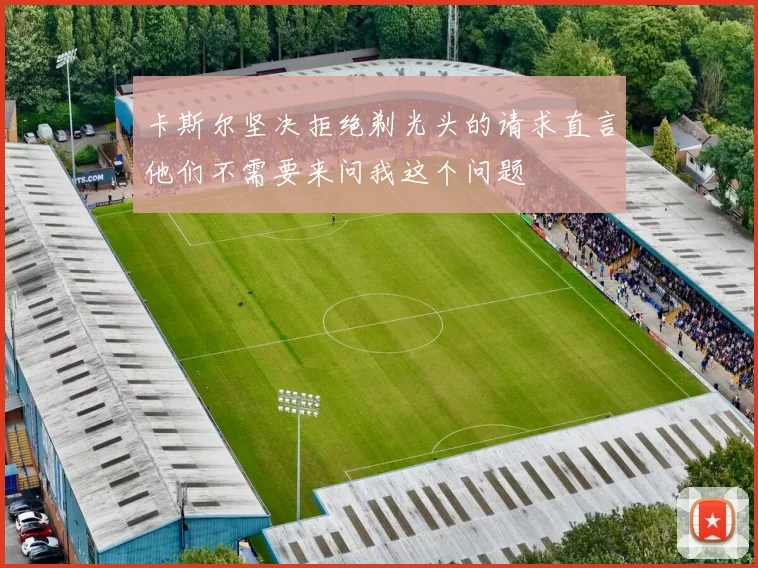 卡斯尔坚决拒绝剃光头的请求直言他们不需要来问我这个问题