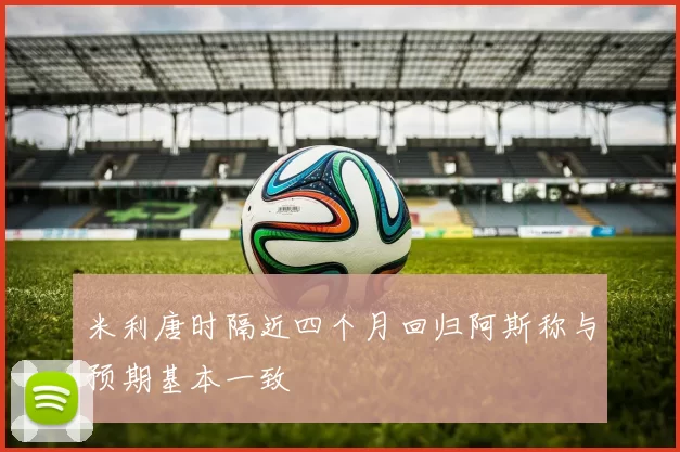 米利唐时隔近四个月回归阿斯称与预期基本一致