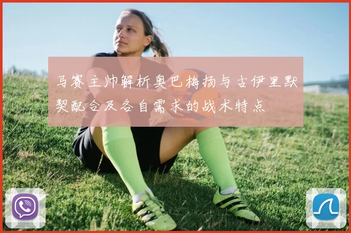 马赛主帅解析奥巴梅扬与古伊里默契配合及各自需求的战术特点