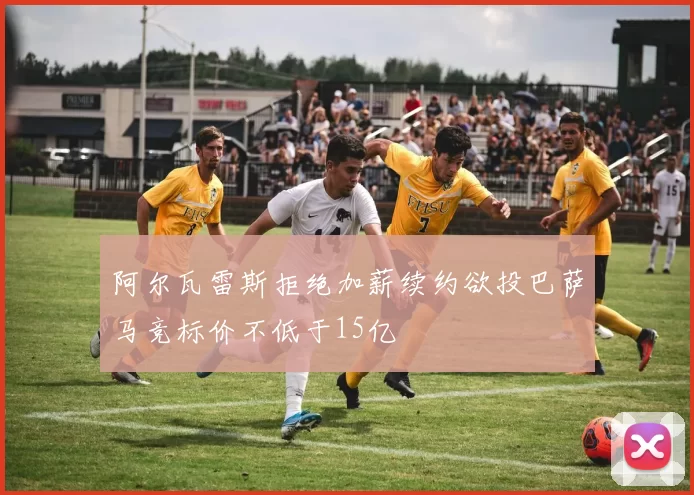 阿尔瓦雷斯拒绝加薪续约欲投巴萨马竞标价不低于15亿