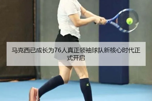马克西已成长为76人真正领袖球队新核心时代正式开启（hth）