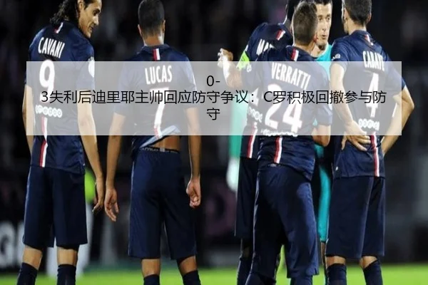 0-3失利后迪里耶主帅回应防守争议：C罗积极回撤参与防守（hth）